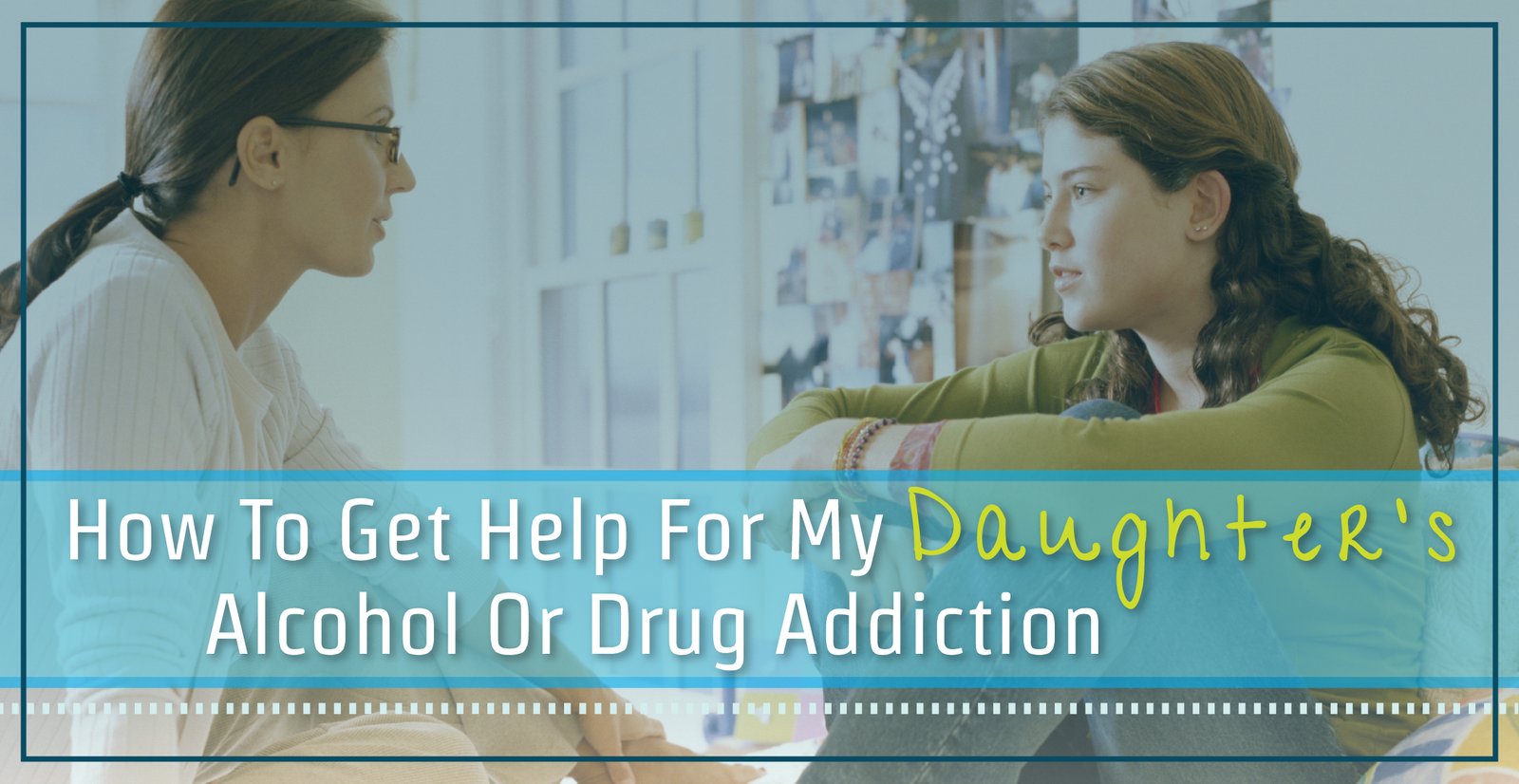 How To Get Help For My Daughter’s Alcohol Or Drug Addiction